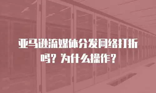亚马逊流媒体分发网络打折吗？为什么操作？