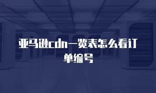 亚马逊cdn一览表怎么看订单编号