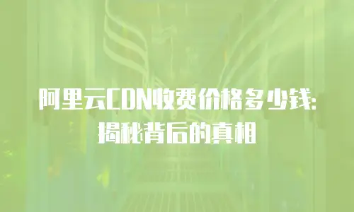 阿里云CDN收费价格多少钱：揭秘背后的真相