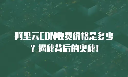 阿里云CDN收费价格是多少？揭秘背后的奥秘！
