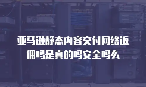 亚马逊静态内容交付网络返佣吗是真的吗安全吗么