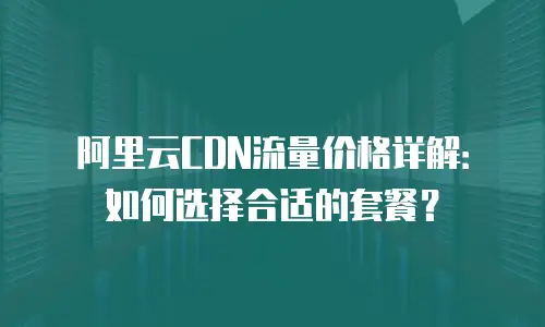 阿里云CDN流量价格详解：如何选择合适的套餐？