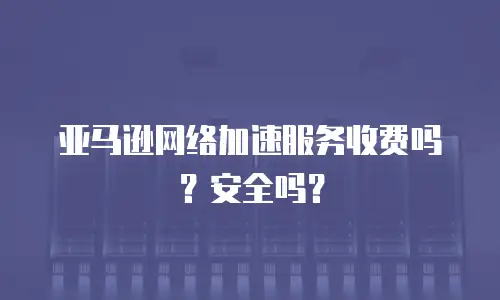 亚马逊网络加速服务收费吗？安全吗？