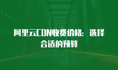 阿里云CDN收费价格：选择合适的预算