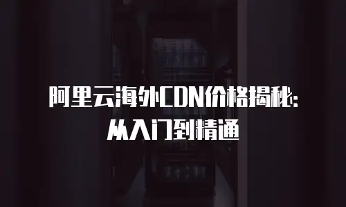阿里云海外CDN价格揭秘：从入门到精通