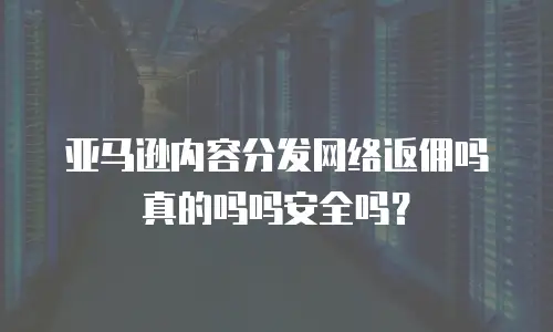 亚马逊内容分发网络返佣吗真的吗吗安全吗？
