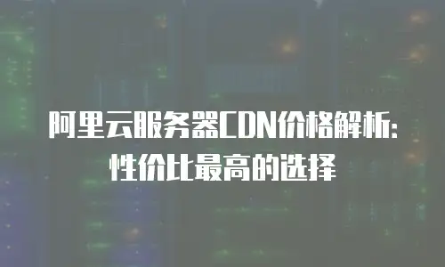 阿里云服务器CDN价格解析：性价比最高的选择