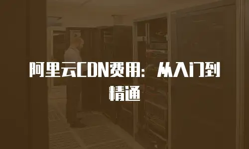 阿里云CDN费用：从入门到精通