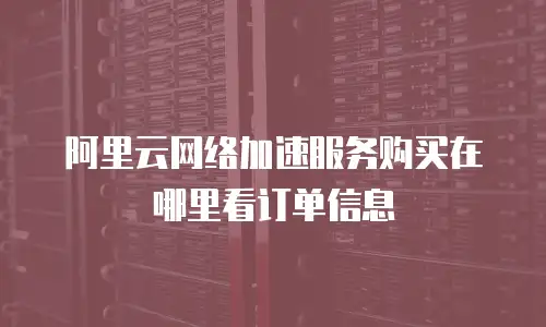阿里云网络加速服务购买在哪里看订单信息