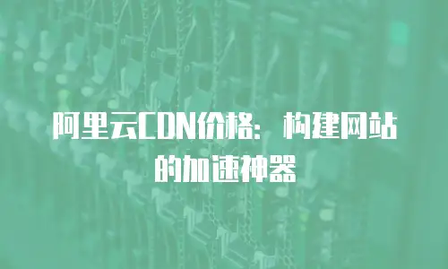 阿里云CDN价格：构建网站的加速神器