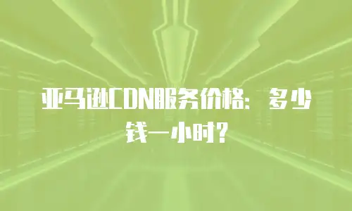 亚马逊CDN服务价格：多少钱一小时？