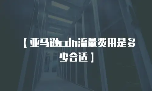 【亚马逊cdn流量费用是多少合适】