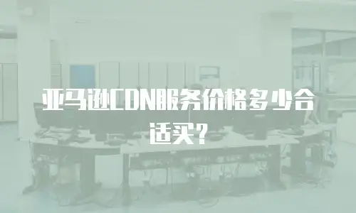 亚马逊CDN服务价格多少合适买？