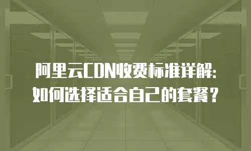阿里云CDN收费标准详解：如何选择适合自己的套餐？