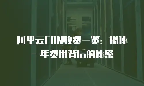 阿里云CDN收费一览：揭秘一年费用背后的秘密