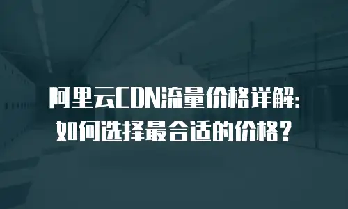 阿里云CDN流量价格详解：如何选择最合适的价格？