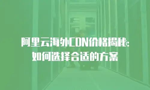 阿里云海外CDN价格揭秘：如何选择合适的方案