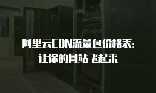 阿里云CDN流量包价格表：让你的网站飞起来