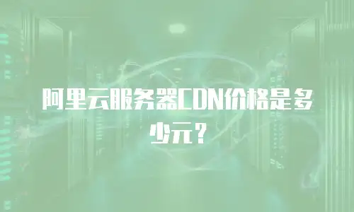 阿里云服务器CDN价格是多少元？