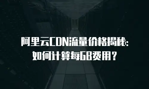 阿里云CDN流量价格揭秘：如何计算每GB费用？