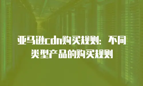亚马逊cdn购买规则：不同类型产品的购买规则