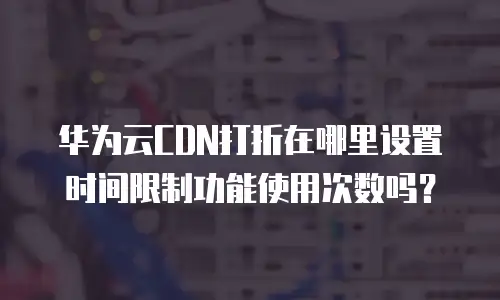 华为云CDN打折在哪里设置时间限制功能使用次数吗？