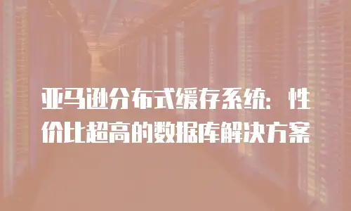 亚马逊分布式缓存系统：性价比超高的数据库解决方案