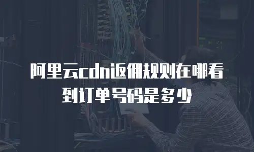阿里云cdn返佣规则在哪看到订单号码是多少