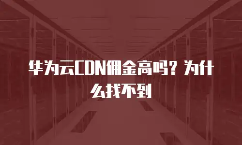 华为云CDN佣金高吗？为什么找不到