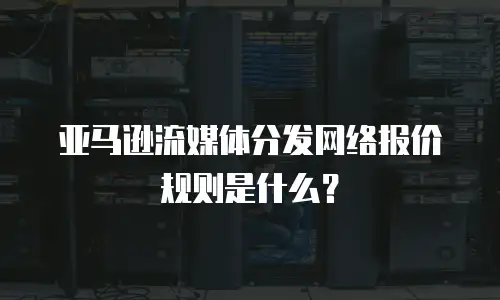 亚马逊流媒体分发网络报价规则是什么？