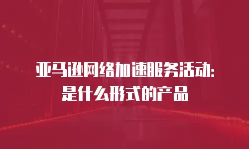 亚马逊网络加速服务活动：是什么形式的产品