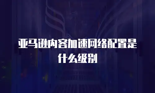 亚马逊内容加速网络配置是什么级别