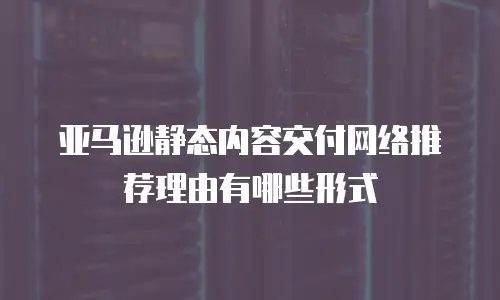 亚马逊静态内容交付网络推荐理由有哪些形式