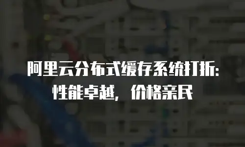 阿里云分布式缓存系统打折：性能卓越，价格亲民