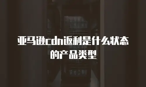 亚马逊cdn返利是什么状态的产品类型