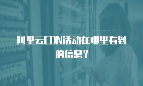 阿里云CDN活动在哪里看到的信息？