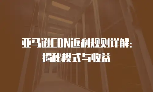 亚马逊CDN返利规则详解：揭秘模式与收益