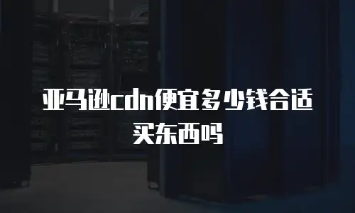 亚马逊cdn便宜多少钱合适买东西吗