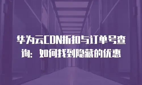 华为云CDN折扣与订单号查询：如何找到隐藏的优惠