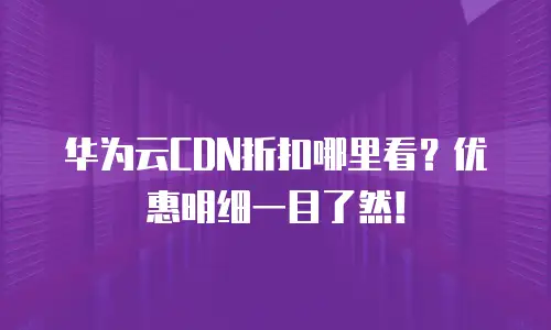 华为云CDN折扣哪里看？优惠明细一目了然！