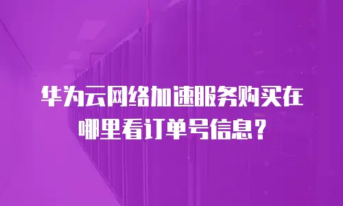 华为云网络加速服务购买在哪里看订单号信息？