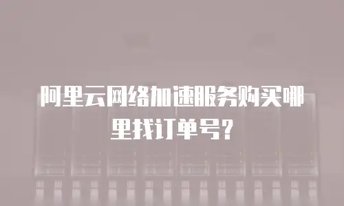 阿里云网络加速服务购买哪里找订单号？