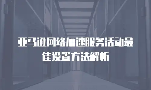 亚马逊网络加速服务活动最佳设置方法解析