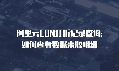 阿里云CDN打折记录查询：如何查看数据来源明细