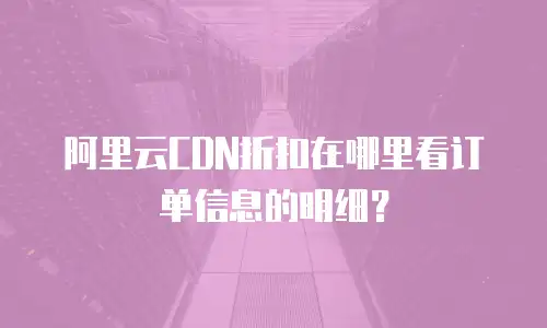 阿里云CDN折扣在哪里看订单信息的明细？