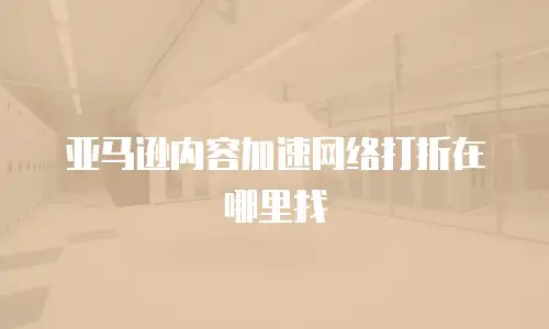 亚马逊内容加速网络打折在哪里找