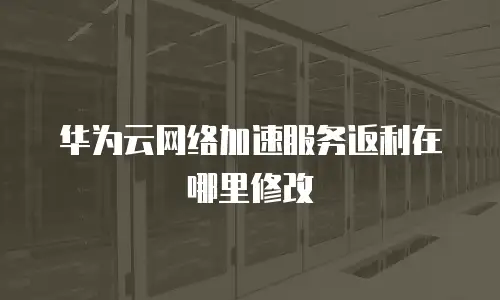 华为云网络加速服务返利在哪里修改