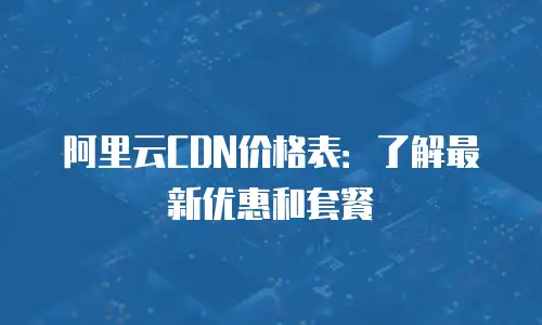 阿里云CDN价格表：了解最新优惠和套餐