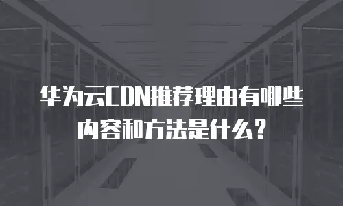 华为云CDN推荐理由有哪些内容和方法是什么？
