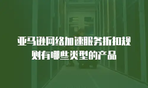 亚马逊网络加速服务折扣规则有哪些类型的产品